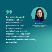 For people living with chronic conditions, respiratory virus prevention can help to reduce serious complications, preserve independence, and prevent avoidable hospitalisations. Prevention goes beyond avoiding an infection - it protects people’s quality of life and helps health systems maintain care for everyone.